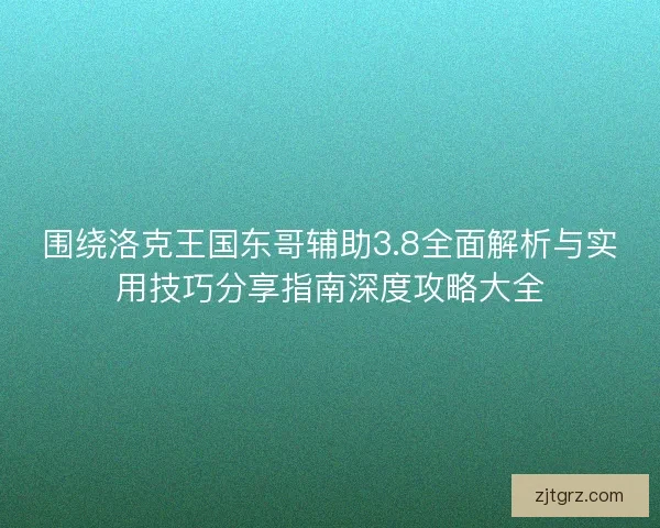 围绕洛克王国东哥辅助3.8全面解析与实用技巧分享指南深度攻略大全