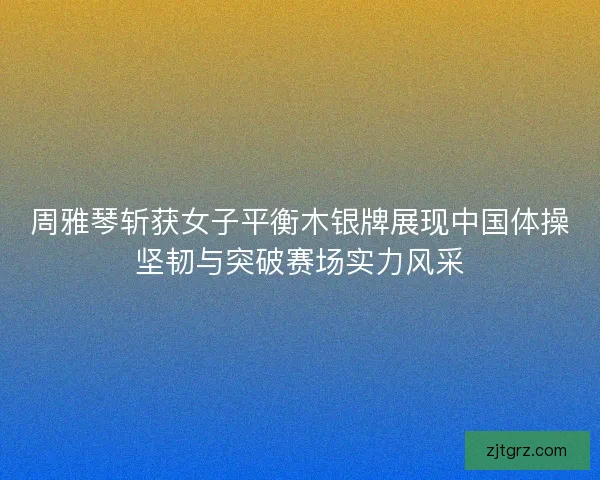 周雅琴斩获女子平衡木银牌展现中国体操坚韧与突破赛场实力风采