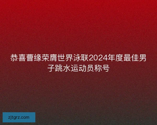 恭喜曹缘荣膺世界泳联2024年度最佳男子跳水运动员称号