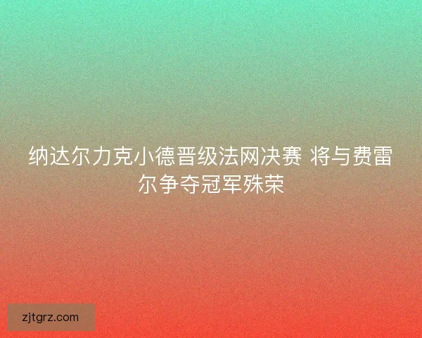 纳达尔力克小德晋级法网决赛 将与费雷尔争夺冠军殊荣