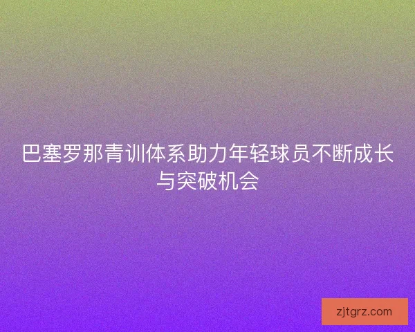 巴塞罗那青训体系助力年轻球员不断成长与突破机会