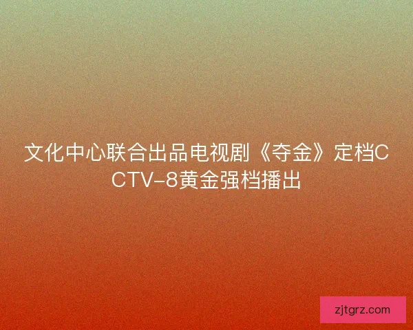 文化中心联合出品电视剧《夺金》定档CCTV-8黄金强档播出
