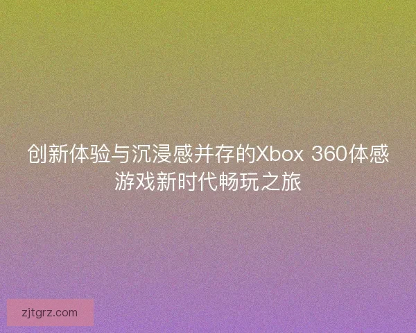 创新体验与沉浸感并存的Xbox 360体感游戏新时代畅玩之旅