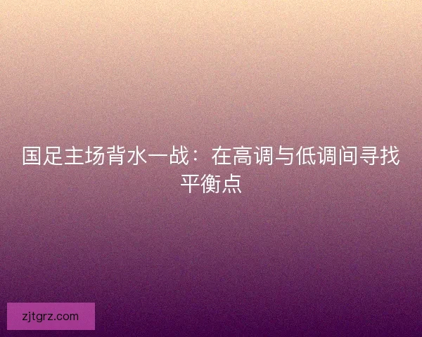国足主场背水一战：在高调与低调间寻找平衡点