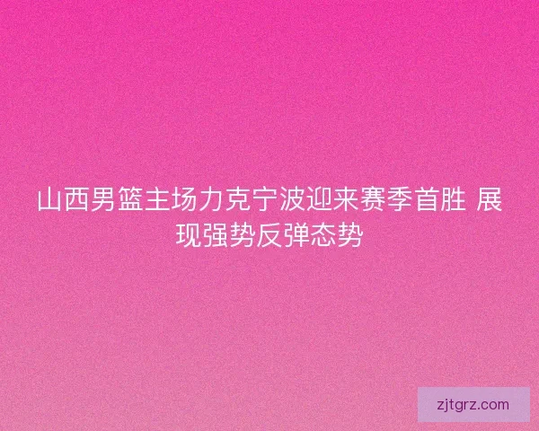 山西男篮主场力克宁波迎来赛季首胜 展现强势反弹态势