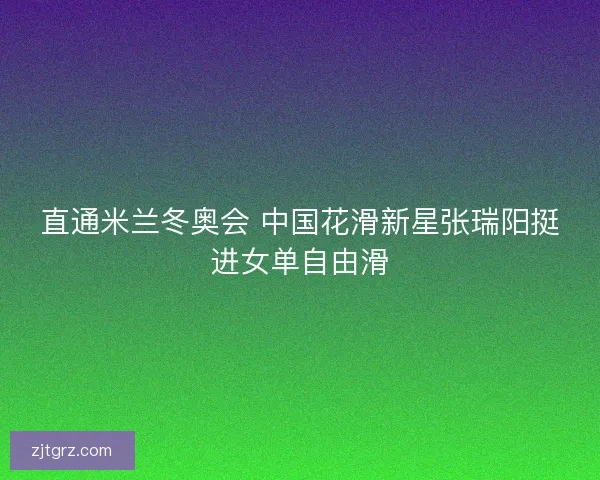 直通米兰冬奥会 中国花滑新星张瑞阳挺进女单自由滑