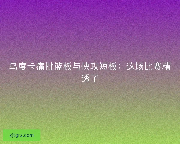 乌度卡痛批篮板与快攻短板：这场比赛糟透了