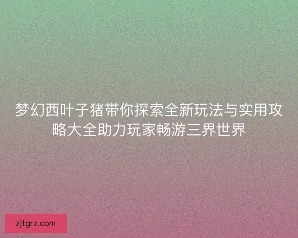 梦幻西叶子猪带你探索全新玩法与实用攻略大全助力玩家畅游三界世界