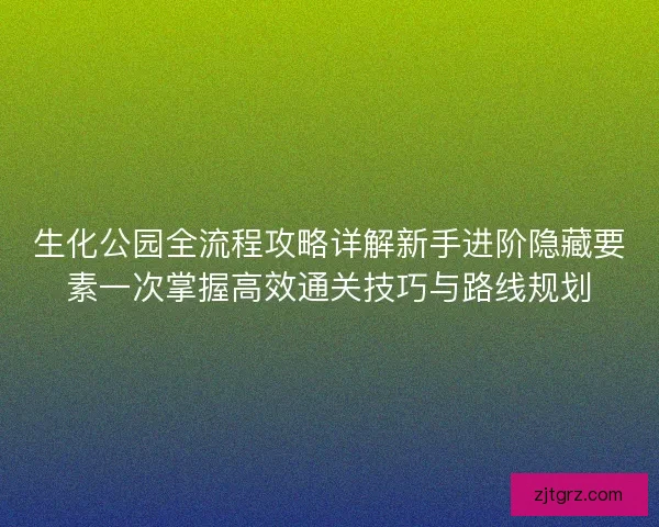 生化公园全流程攻略详解新手进阶隐藏要素一次掌握高效通关技巧与路线规划