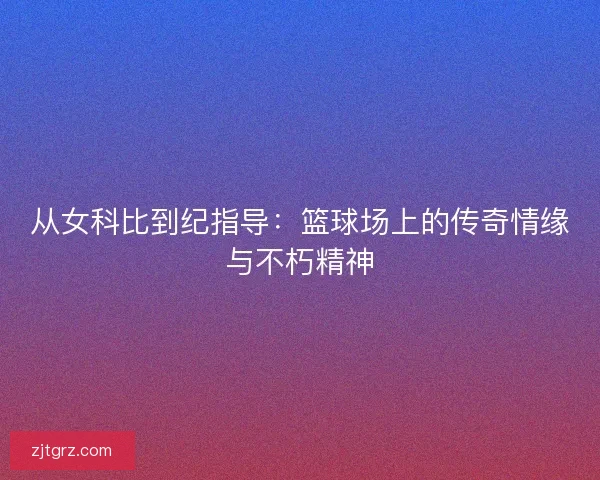 从女科比到纪指导：篮球场上的传奇情缘与不朽精神
