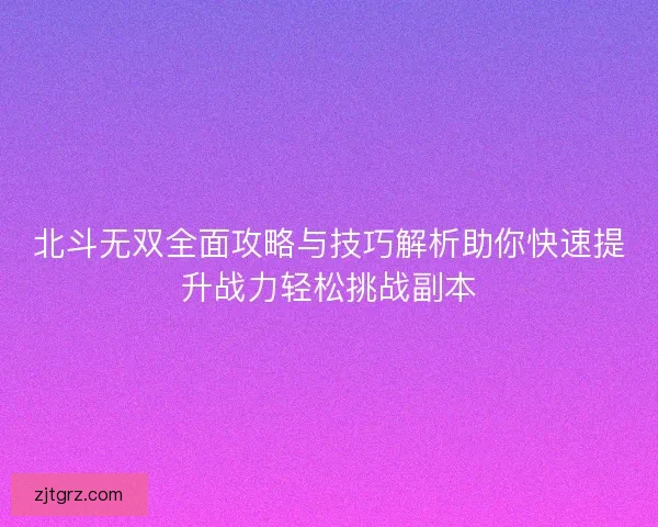 北斗无双全面攻略与技巧解析助你快速提升战力轻松挑战副本