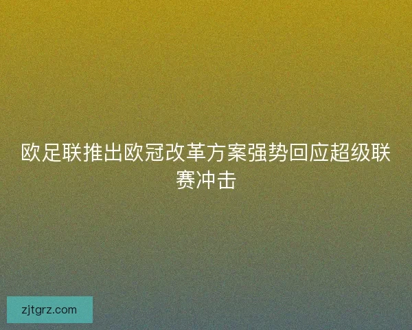 欧足联推出欧冠改革方案强势回应超级联赛冲击