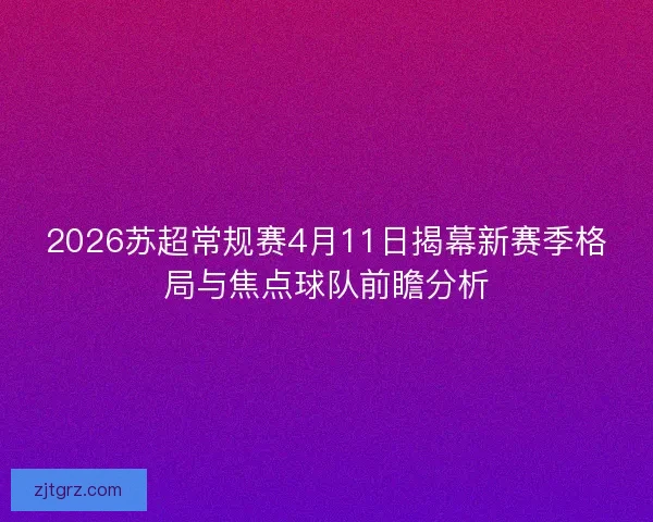 2026苏超常规赛4月11日揭幕新赛季格局与焦点球队前瞻分析