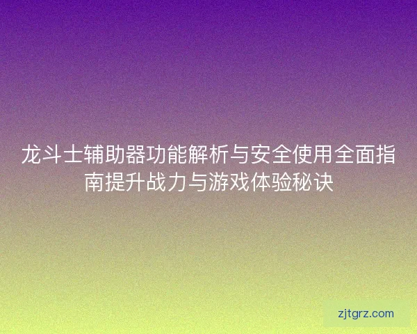 龙斗士辅助器功能解析与安全使用全面指南提升战力与游戏体验秘诀