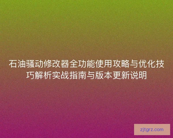 石油骚动修改器全功能使用攻略与优化技巧解析实战指南与版本更新说明