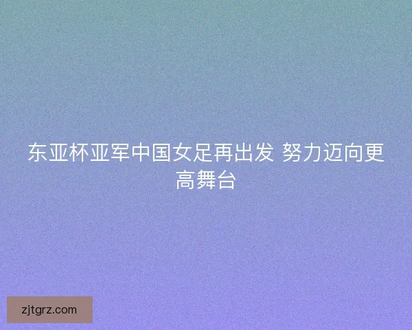 东亚杯亚军中国女足再出发 努力迈向更高舞台