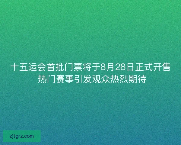 十五运会首批门票将于8月28日正式开售 热门赛事引发观众热烈期待