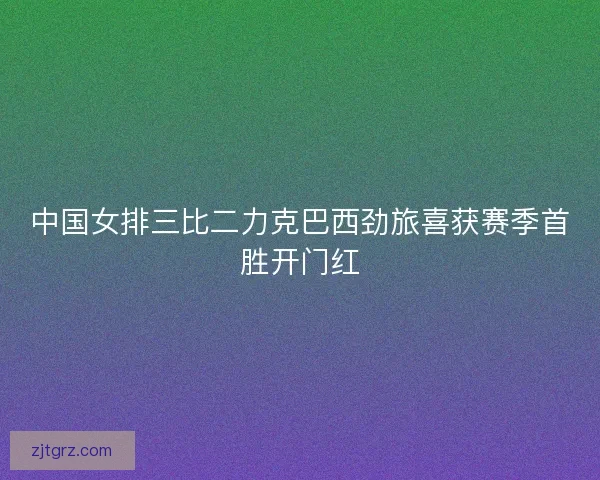 中国女排三比二力克巴西劲旅喜获赛季首胜开门红
